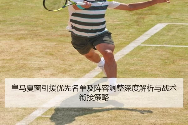 皇马夏窗引援优先名单及阵容调整深度解析与战术衔接策略