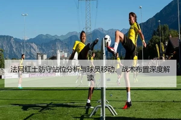法网红土防守站位分析与球员移动、战术布置深度解读